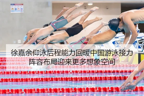 徐嘉余仰泳后程能力回暖中国游泳接力阵容布局迎来更多想象空间